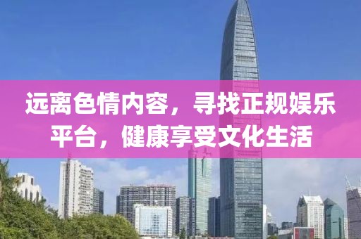 远离色情内容，寻找正规娱乐平台，健康享受文化生活