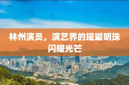 林州演员，演艺界的璀璨明珠闪耀光芒
