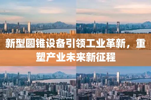 新型圆锥设备引领工业革新，重塑产业未来新征程