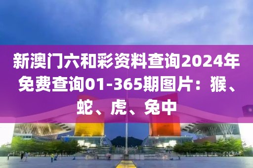 新澳门六和彩资料查询2024年免费查询01-365期图片：猴、蛇、虎、兔中