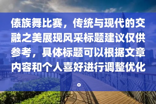 傣族舞比赛，传统与现代的交融之美展现风采标题建议仅供参考，具体标题可以根据文章内容和个人喜好进行调整优化。