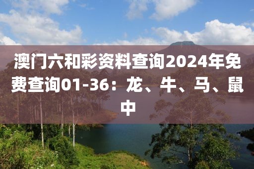 澳门六和彩资料查询2024年免费查询01-36：龙、牛、马、鼠中