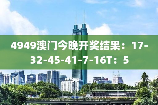 4949澳门今晚开奖结果：17-32-45-41-7-16T：5
