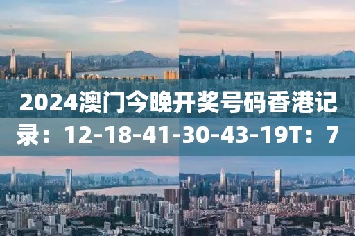 2024澳门今晚开奖号码香港记录：12-18-41-30-43-19T：7