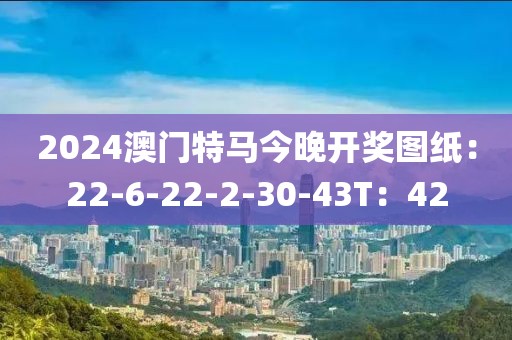 2024澳门特马今晚开奖图纸：22-6-22-2-30-43T：42