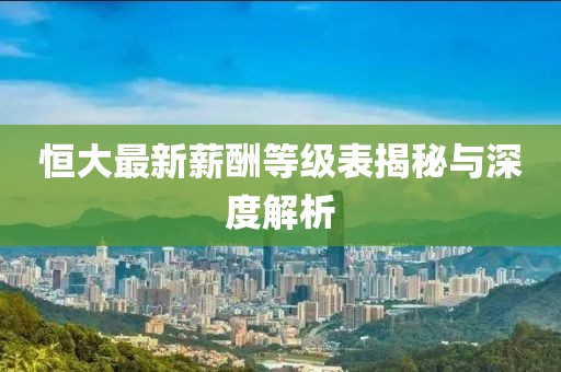 恒大最新薪酬等级表揭秘与深度解析