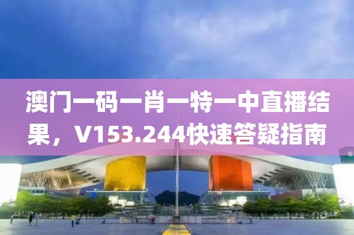 澳门一码一肖一特一中直播结果，V153.244快速答疑指南