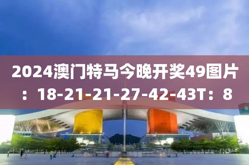 2024澳门特马今晚开奖49图片：18-21-21-27-42-43T：8
