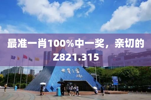 最准一肖100%中一奖，亲切的Z821.315