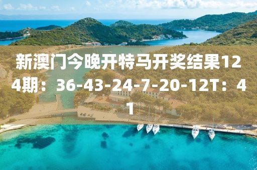新澳门今晚开特马开奖结果124期：36-43-24-7-20-12T：41