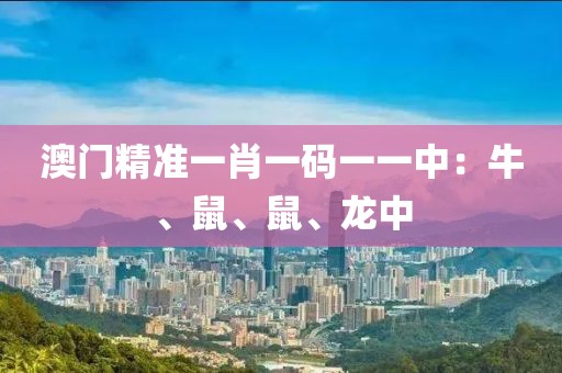 澳门精准一肖一码一一中：牛、鼠、鼠、龙中