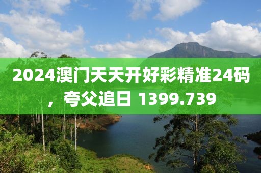 2024澳门天天开好彩精准24码，夸父追日 1399.739