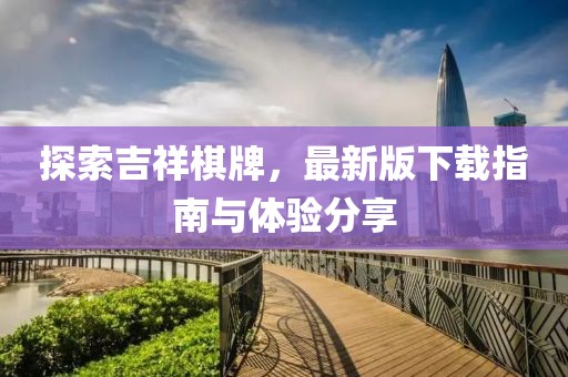 探索吉祥棋牌，最新版下载指南与体验分享