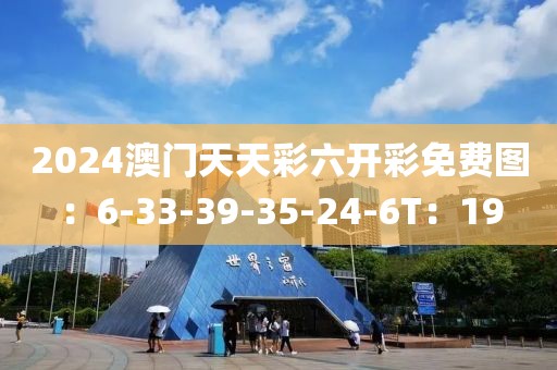 2024澳门天天彩六开彩免费图：6-33-39-35-24-6T：19
