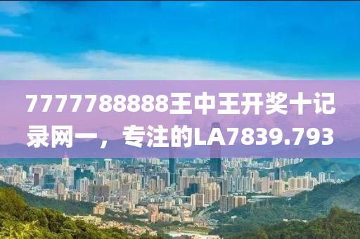 7777788888王中王开奖十记录网一，专注的LA7839.793