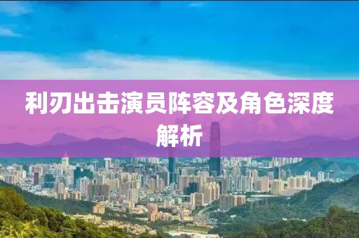 利刃出击演员阵容及角色深度解析
