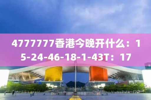 4777777香港今晚开什么：15-24-46-18-1-43T：17