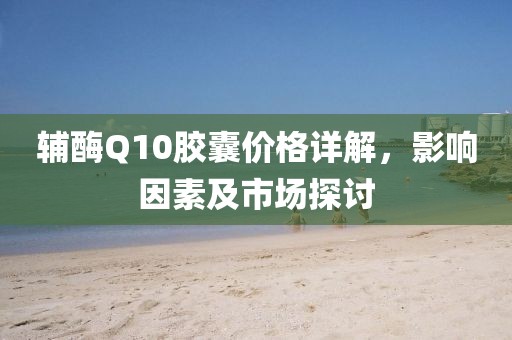 辅酶Q10胶囊价格详解，影响因素及市场探讨