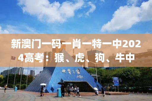 新澳门一码一肖一特一中2024高考：猴、虎、狗、牛中