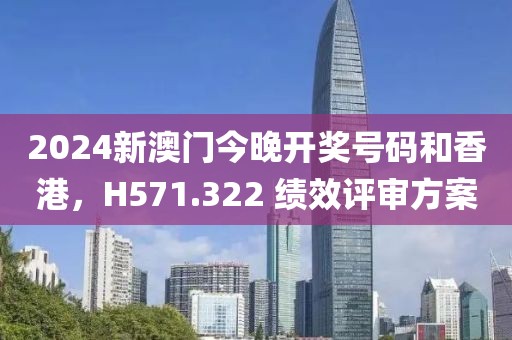 2024新澳门今晚开奖号码和香港，H571.322 绩效评审方案