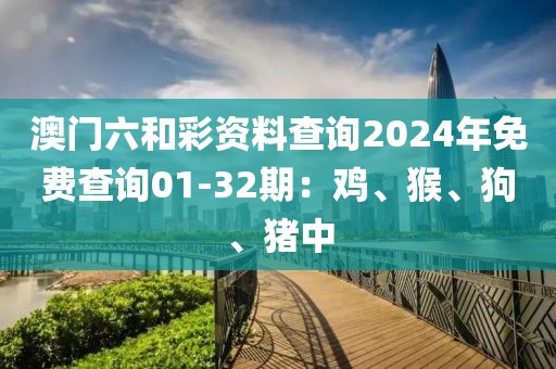 澳门六和彩资料查询2024年免费查询01-32期：鸡、猴、狗、猪中