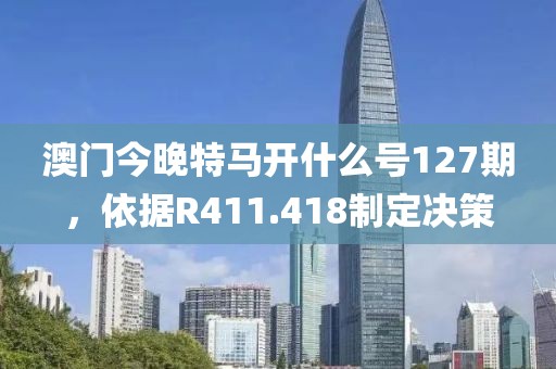 澳门今晚特马开什么号127期，依据R411.418制定决策
