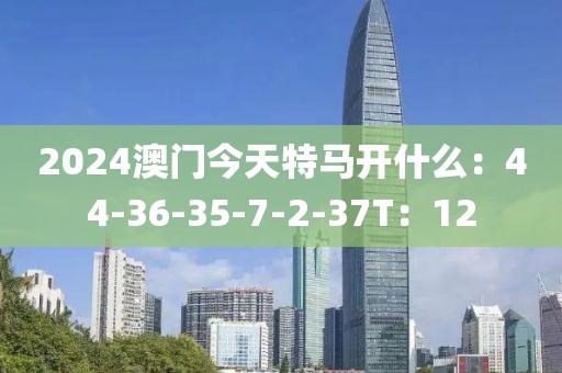 2024澳门今天特马开什么：44-36-35-7-2-37T：12