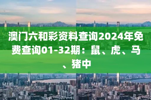 澳门六和彩资料查询2024年免费查询01-32期：鼠、虎、马、猪中