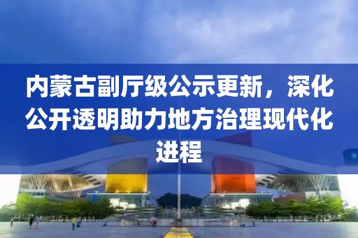 内蒙古副厅级公示更新，深化公开透明助力地方治理现代化进程