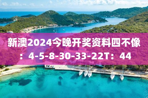 新澳2024今晚开奖资料四不像：4-5-8-30-33-22T：44
