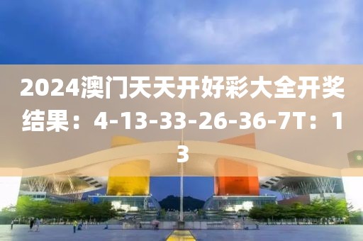 2024澳门天天开好彩大全开奖结果：4-13-33-26-36-7T：13
