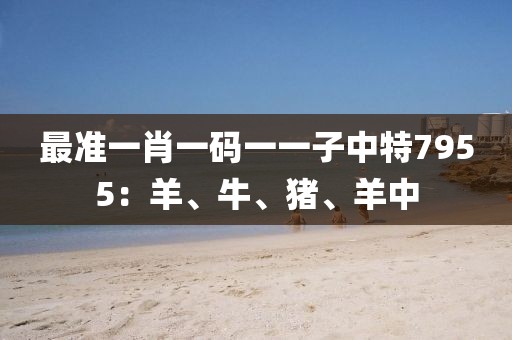 最准一肖一码一一子中特7955：羊、牛、猪、羊中
