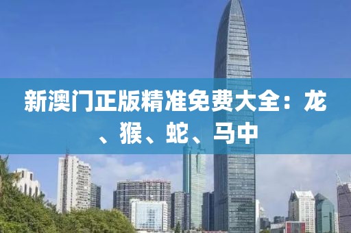 新澳门正版精准免费大全：龙、猴、蛇、马中