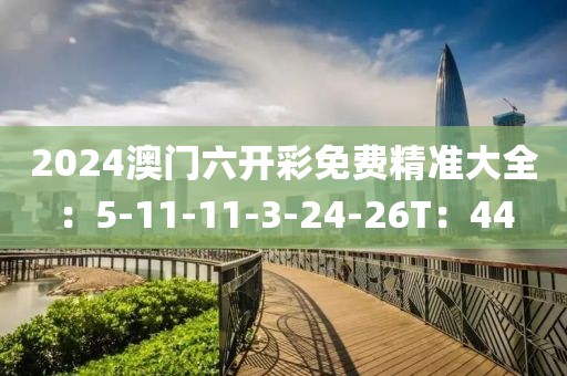2024澳门六开彩免费精准大全：5-11-11-3-24-26T：44