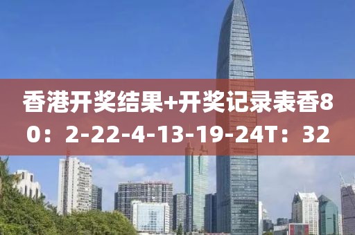 香港开奖结果+开奖记录表香80：2-22-4-13-19-24T：32