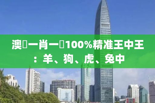 澳門一肖一碼100%精准王中王：羊、狗、虎、兔中