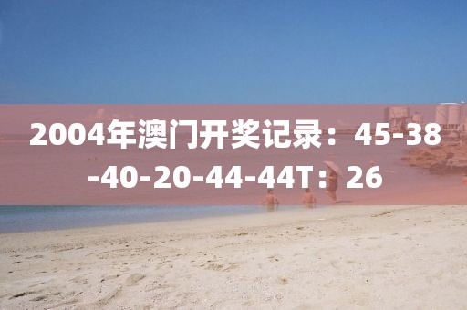 2004年澳门开奖记录：45-38-40-20-44-44T：26