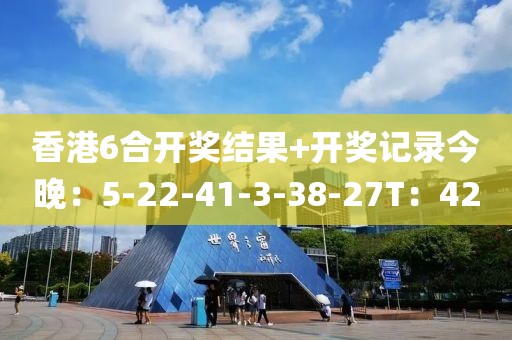 香港6合开奖结果+开奖记录今晚：5-22-41-3-38-27T：42