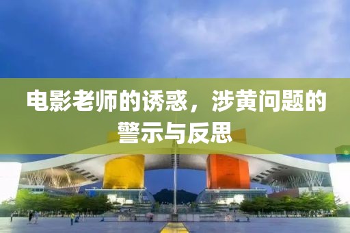 电影老师的诱惑，涉黄问题的警示与反思