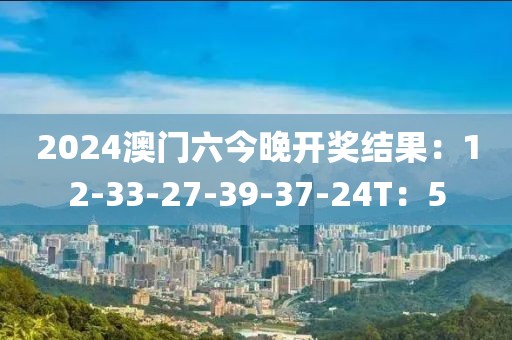 2024澳门六今晚开奖结果：12-33-27-39-37-24T：5
