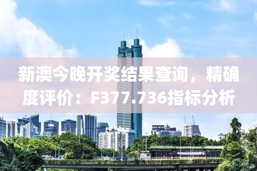 新澳今晚开奖结果查询，精确度评价：F377.736指标分析