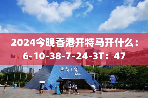 2024今晚香港开特马开什么：6-10-38-7-24-3T：47