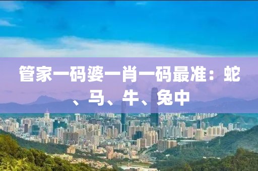 管家一码婆一肖一码最准：蛇、马、牛、兔中