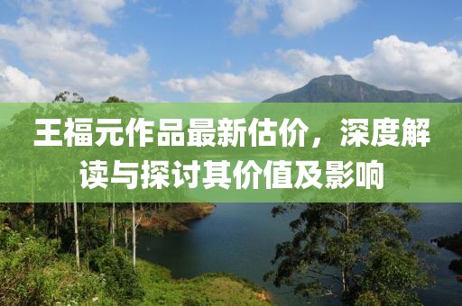 王福元作品最新估价，深度解读与探讨其价值及影响