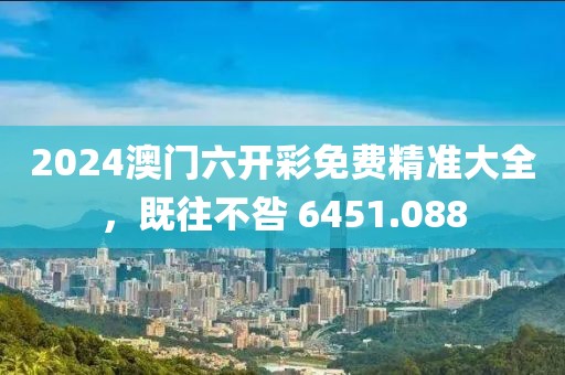 2024澳门六开彩免费精准大全，既往不咎 6451.088