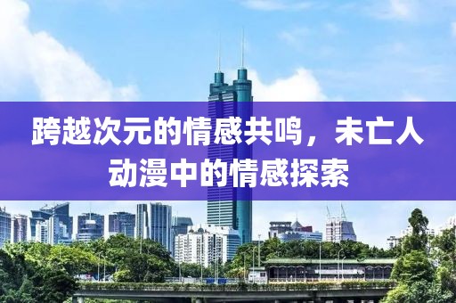 跨越次元的情感共鸣，未亡人动漫中的情感探索