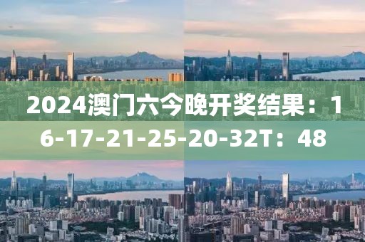2024澳门六今晚开奖结果：16-17-21-25-20-32T：48