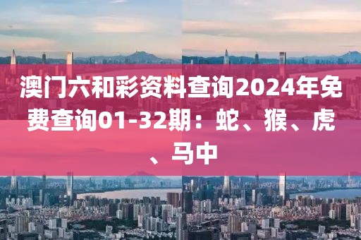 澳门六和彩资料查询2024年免费查询01-32期：蛇、猴、虎、马中