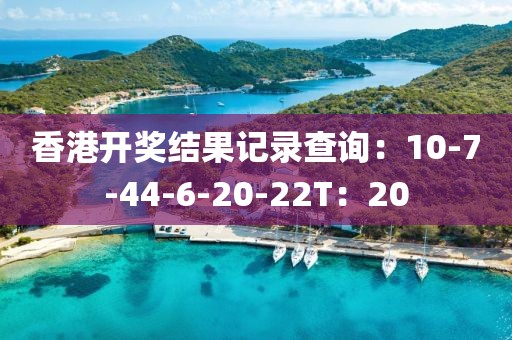 香港开奖结果记录查询：10-7-44-6-20-22T：20