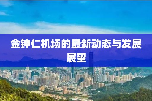 金钟仁机场的最新动态与发展展望